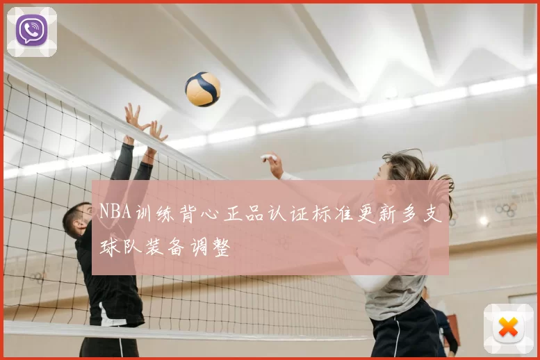 NBA训练背心正品认证标准更新多支球队装备调整