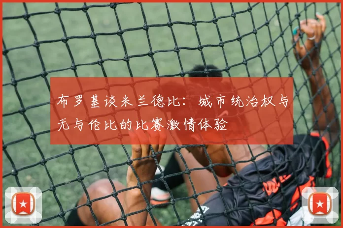布罗基谈米兰德比：城市统治权与无与伦比的比赛激情体验