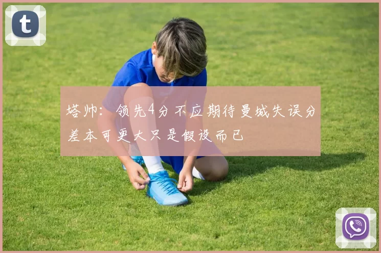 塔帅：领先4分不应期待曼城失误分差本可更大只是假设而已