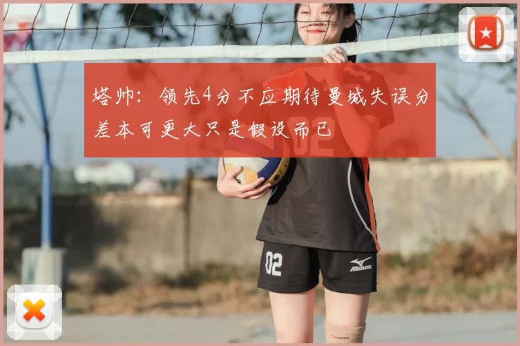 塔帅:领先4分不应期待曼城失误分差本可更大只是假设而已