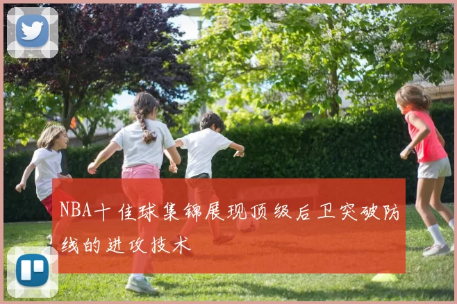 NBA十佳球集锦展现顶级后卫突破防线的进攻技术