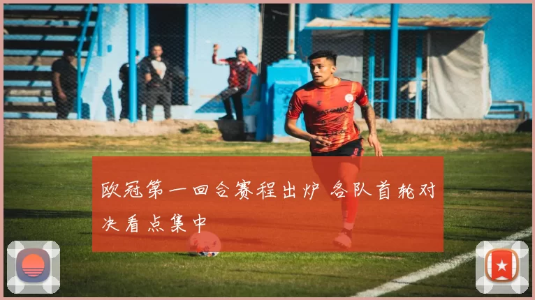 欧冠第一回合赛程出炉 各队首轮对决看点集中