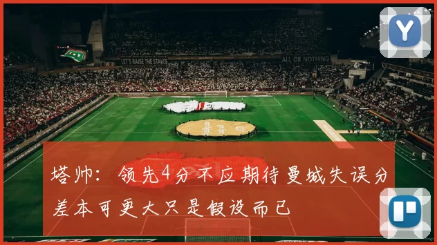塔帅:领先4分不应期待曼城失误分差本可更大只是假设而已