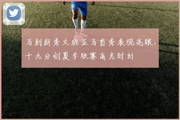 马刺新秀文班亚马首秀表现亮眼，十九分创夏季联赛高光时刻