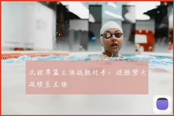 北控男篮主场战胜对手，连胜势头延续至五场