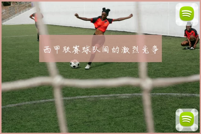西甲联赛球队间的激烈竞争
