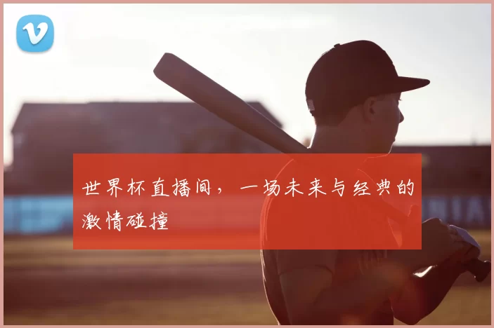 世界杯直播间，一场未来与经典的激情碰撞