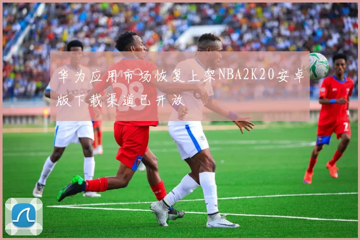 华为应用市场恢复上架NBA2K20安卓版下载渠道已开放