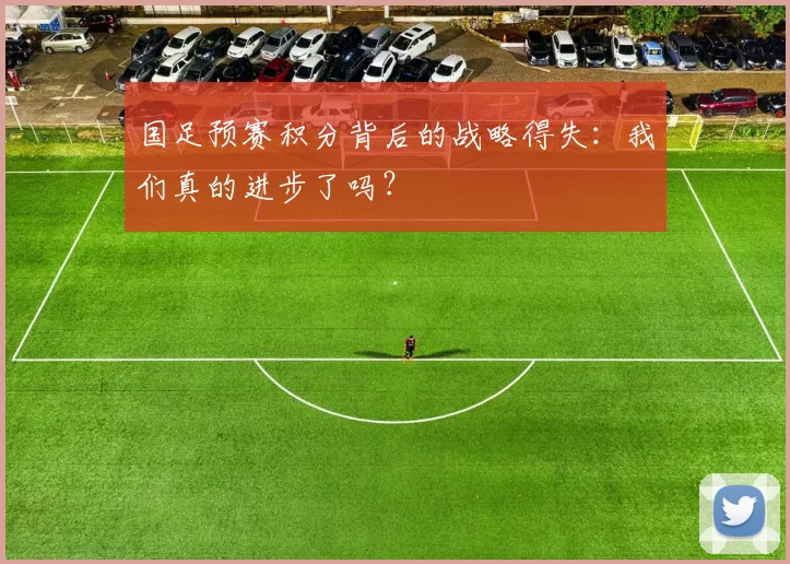 国足预赛积分背后的战略得失：我们真的进步了吗？