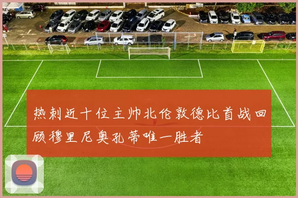 热刺近十位主帅北伦敦德比首战回顾穆里尼奥孔蒂唯一胜者