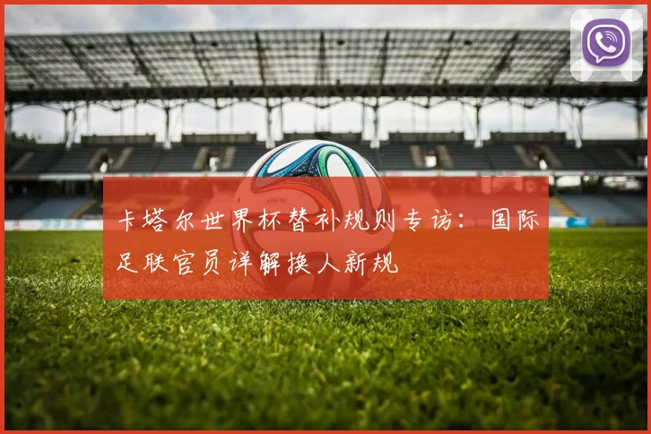 卡塔尔世界杯替补规则专访：国际足联官员详解换人新规