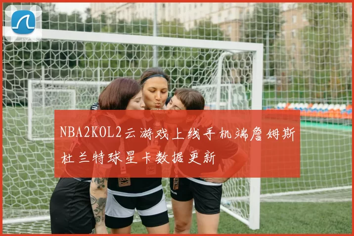 NBA2KOL2云游戏上线手机端詹姆斯杜兰特球星卡数据更新