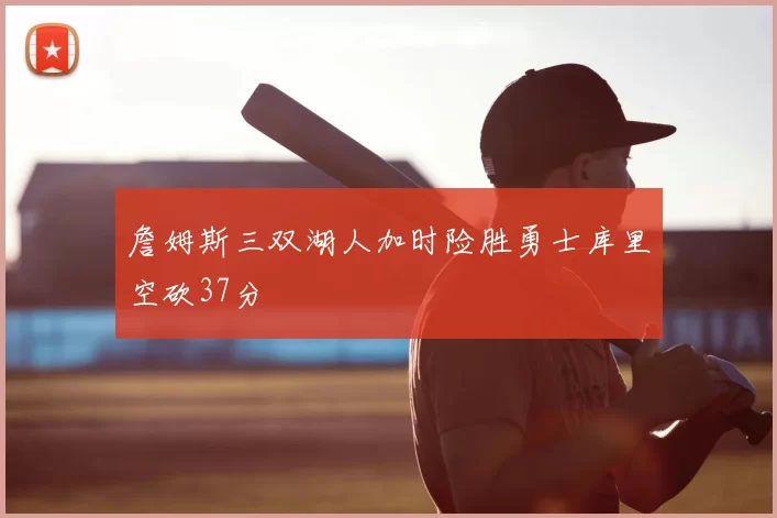 詹姆斯三双湖人加时险胜勇士库里空砍37分