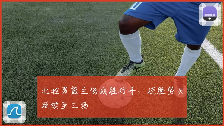 北控男篮主场战胜对手,连胜势头延续至三场