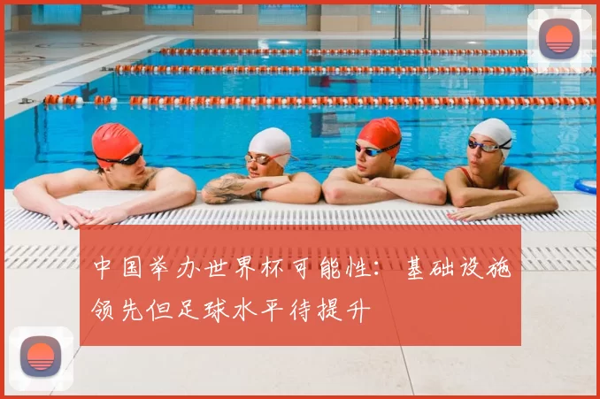 中国举办世界杯可能性:基础设施领先但足球水平待提升