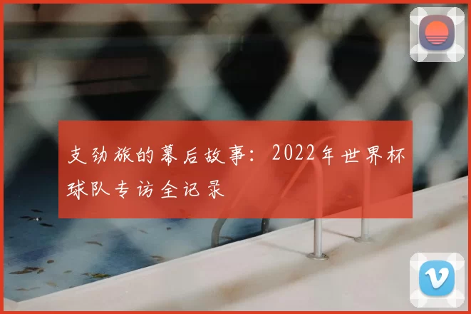 支劲旅的幕后故事:2022年世界杯球队专访全记录