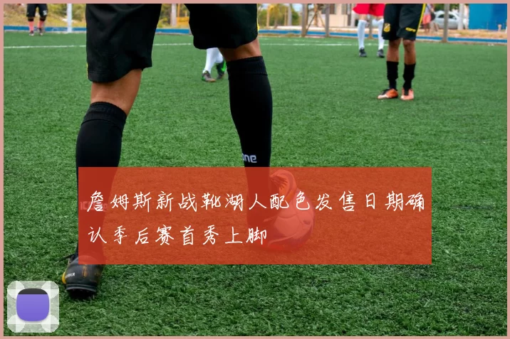詹姆斯新战靴湖人配色发售日期确认季后赛首秀上脚