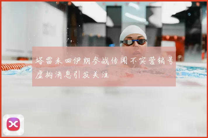 塔雷米回伊朗参战传闻不实营销号虚构消息引发关注