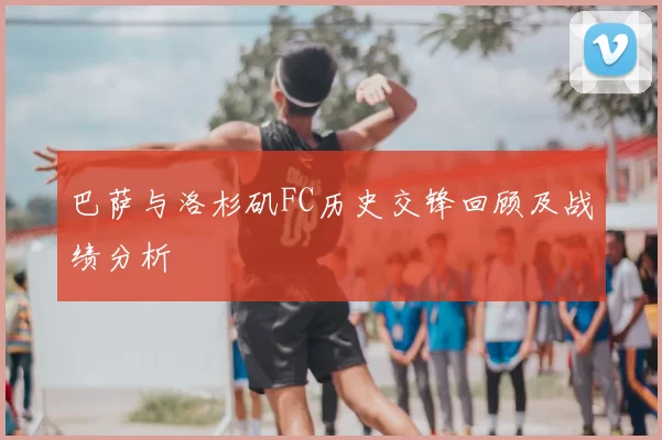 巴萨与洛杉矶FC历史交锋回顾及战绩分析
