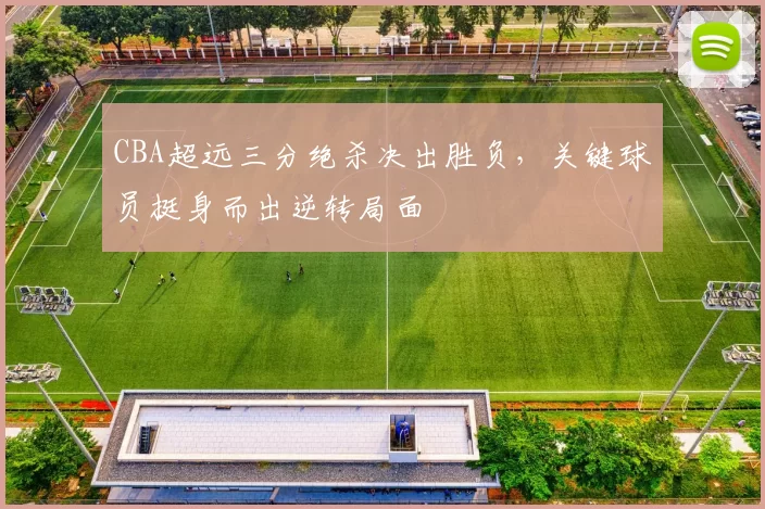 CBA超远三分绝杀决出胜负，关键球员挺身而出逆转局面
