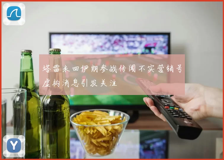 塔雷米回伊朗参战传闻不实营销号虚构消息引发关注