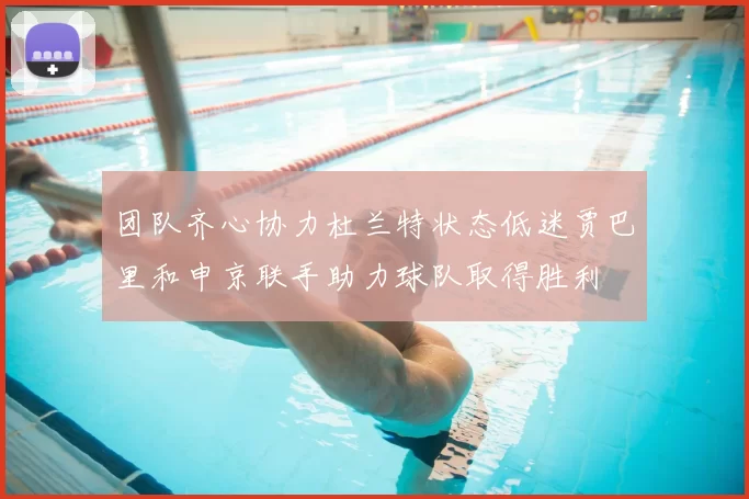 团队齐心协力杜兰特状态低迷贾巴里和申京联手助力球队取得胜利