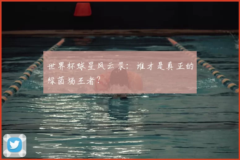 世界杯球星风云录:谁才是真正的绿茵场王者?