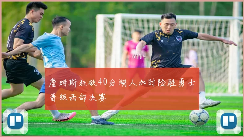 詹姆斯狂砍40分湖人加时险胜勇士晋级西部决赛