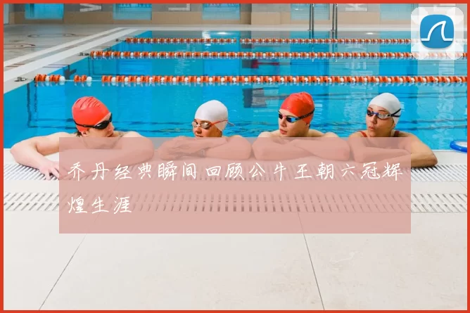 乔丹经典瞬间回顾公牛王朝六冠辉煌生涯