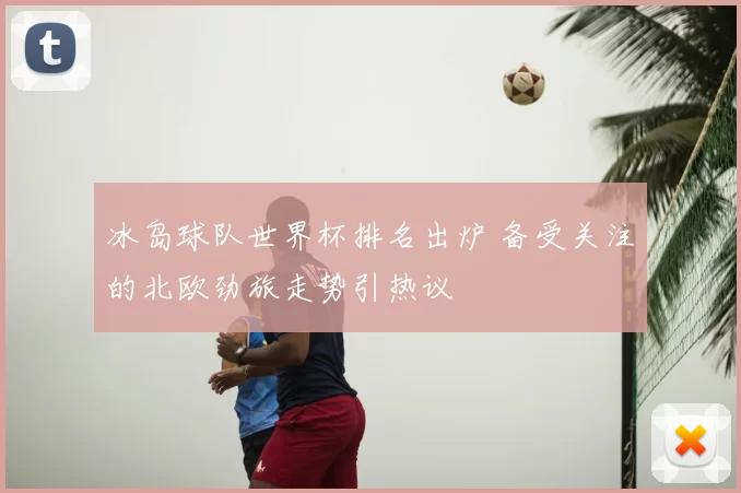 冰岛球队世界杯排名出炉 备受关注的北欧劲旅走势引热议