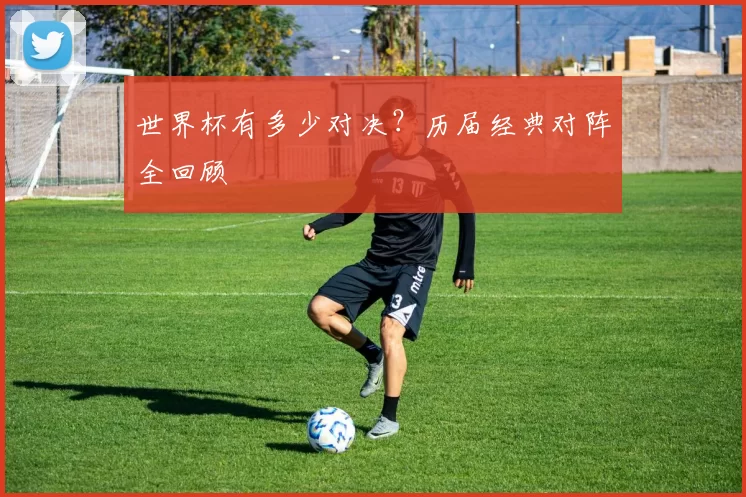 世界杯有多少对决？历届经典对阵全回顾