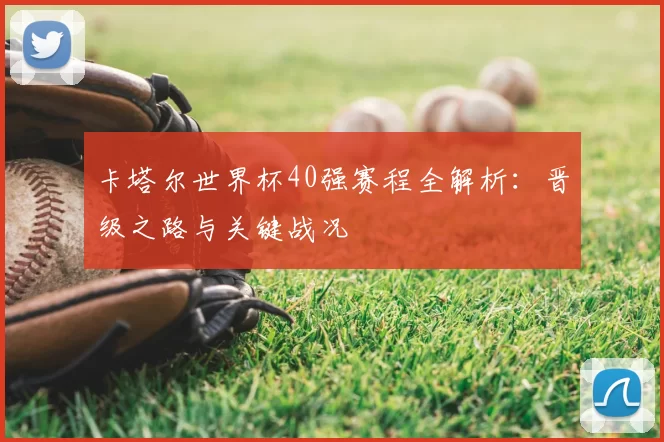 卡塔尔世界杯40强赛程全解析:晋级之路与关键战况