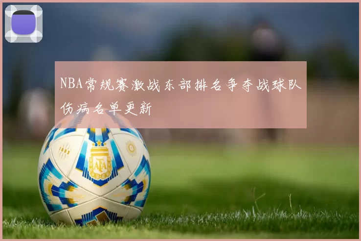 NBA常规赛激战东部排名争夺战球队伤病名单更新