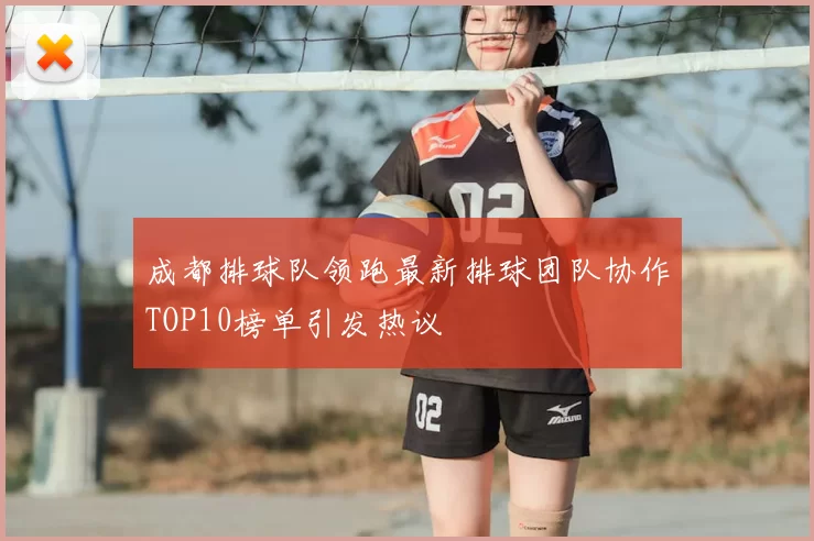成都排球队领跑最新排球团队协作TOP10榜单引发热议