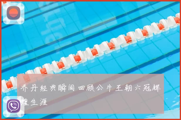 乔丹经典瞬间回顾公牛王朝六冠辉煌生涯