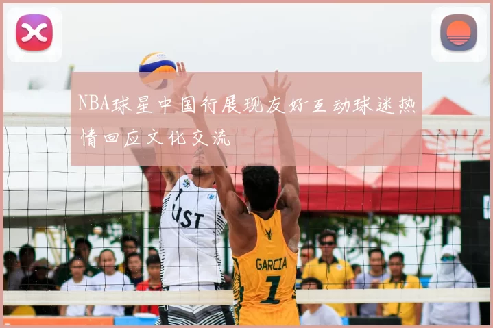 NBA球星中国行展现友好互动球迷热情回应文化交流