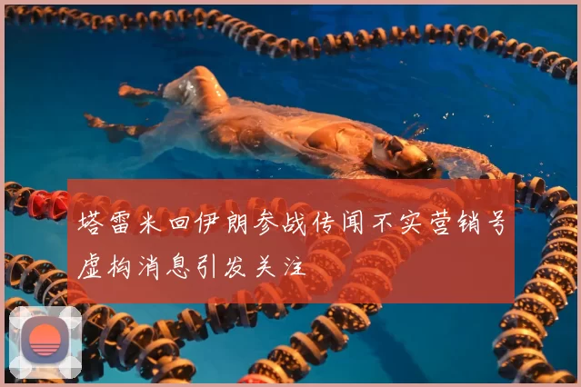 塔雷米回伊朗参战传闻不实营销号虚构消息引发关注