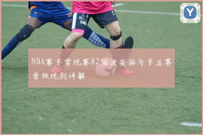 NBA赛季常规赛82场次安排与季后赛晋级规则详解