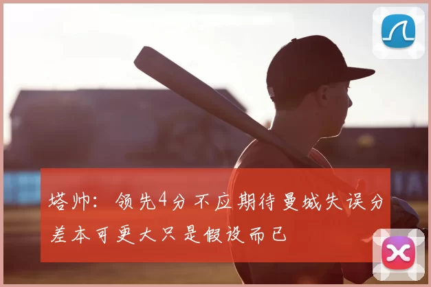 塔帅：领先4分不应期待曼城失误分差本可更大只是假设而已