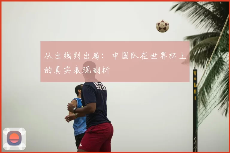 从出线到出局:中国队在世界杯上的真实表现剖析