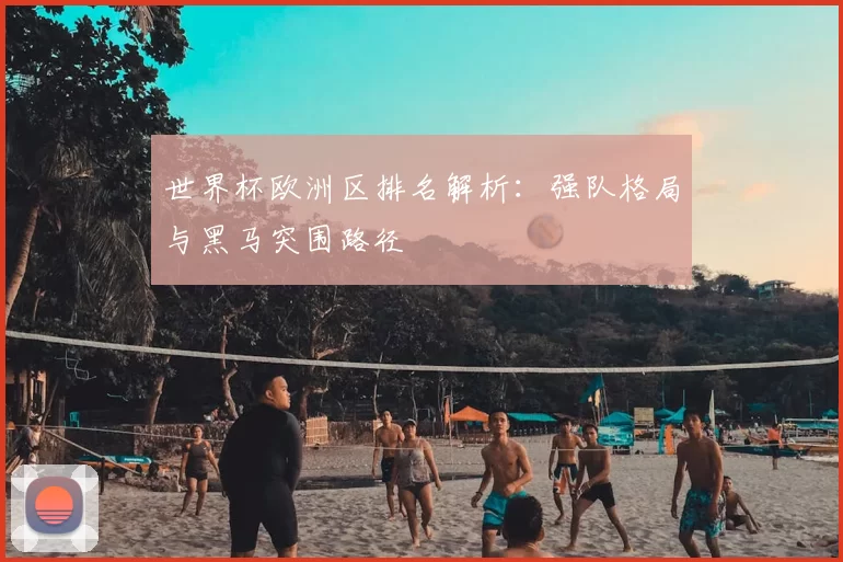 世界杯欧洲区排名解析:强队格局与黑马突围路径