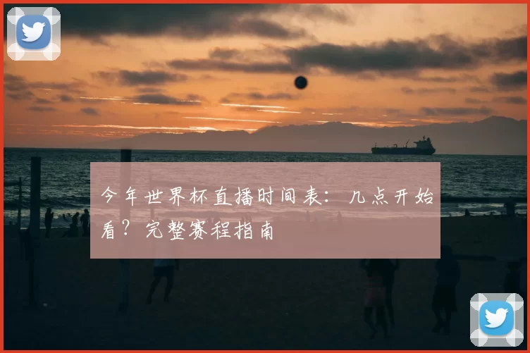 今年世界杯直播时间表：几点开始看？完整赛程指南