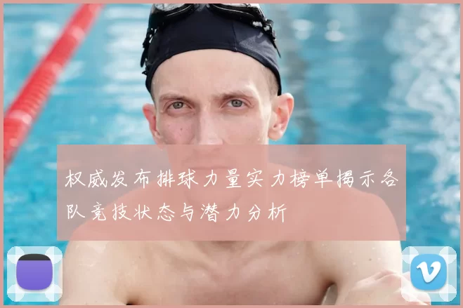 权威发布排球力量实力榜单揭示各队竞技状态与潜力分析