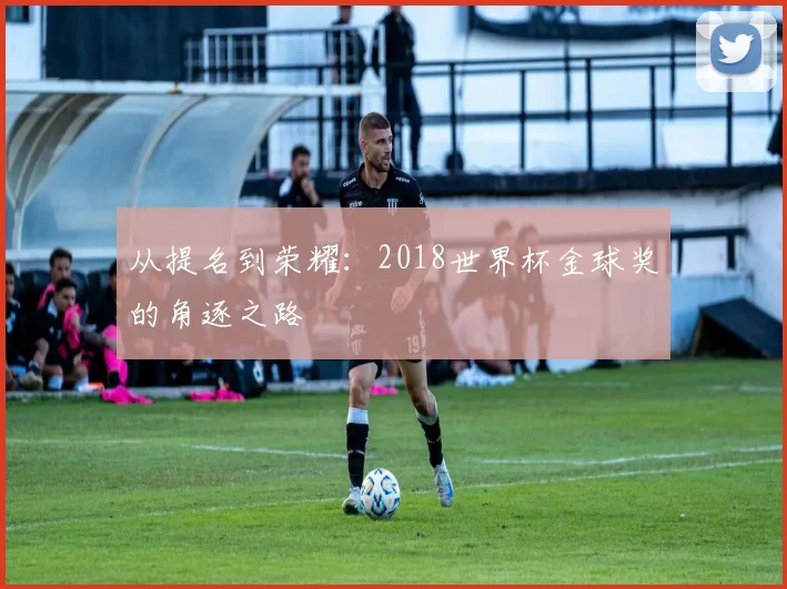 从提名到荣耀:2018世界杯金球奖的角逐之路