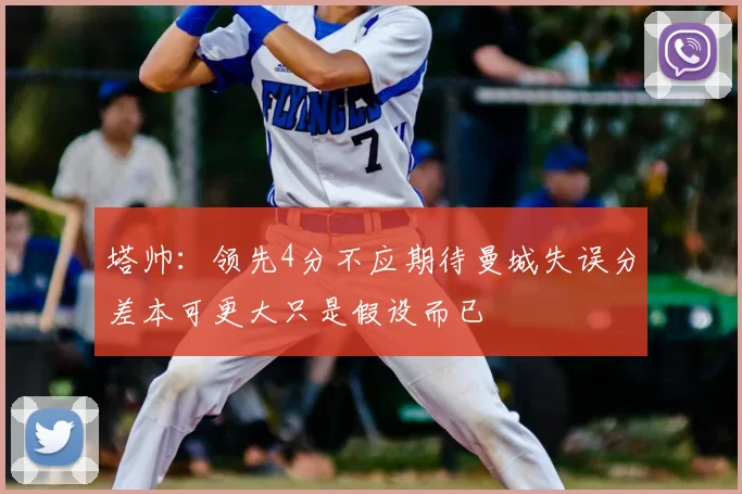 塔帅:领先4分不应期待曼城失误分差本可更大只是假设而已