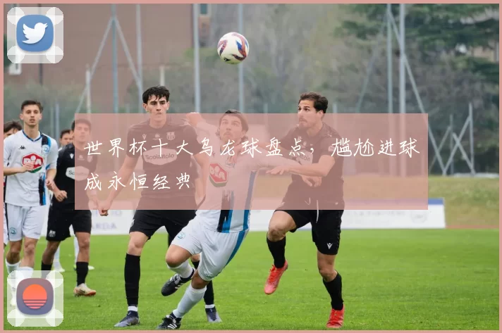 世界杯十大乌龙球盘点,尴尬进球成永恒经典