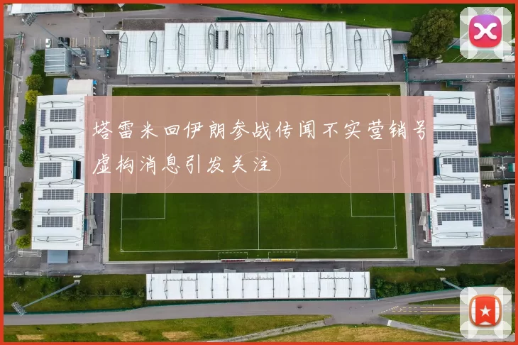 塔雷米回伊朗参战传闻不实营销号虚构消息引发关注