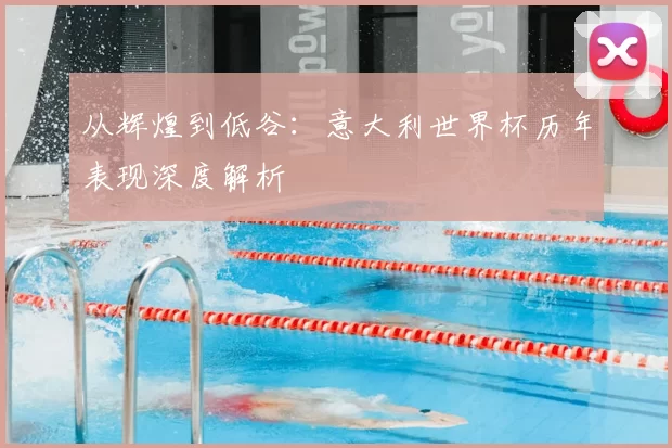 从辉煌到低谷：意大利世界杯历年表现深度解析