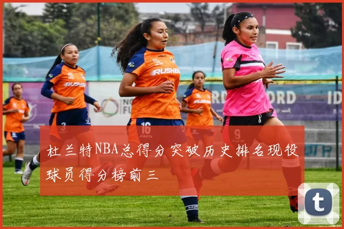 杜兰特NBA总得分突破历史排名现役球员得分榜前三