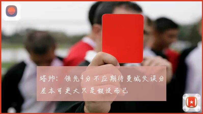 塔帅：领先4分不应期待曼城失误分差本可更大只是假设而已